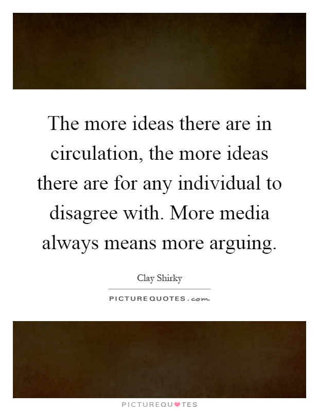 The more ideas there are in circulation, the more ideas there are for any individual to disagree with. More media always means more arguing Picture Quote #1