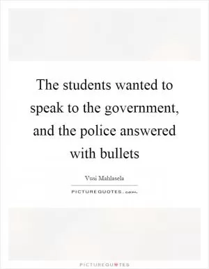 The students wanted to speak to the government, and the police answered with bullets Picture Quote #1