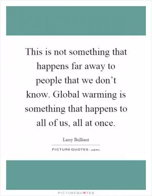 This is not something that happens far away to people that we don’t know. Global warming is something that happens to all of us, all at once Picture Quote #1