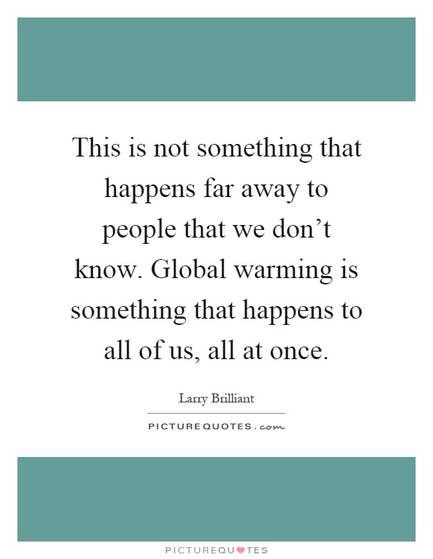 This is not something that happens far away to people that we don't know. Global warming is something that happens to all of us, all at once Picture Quote #1