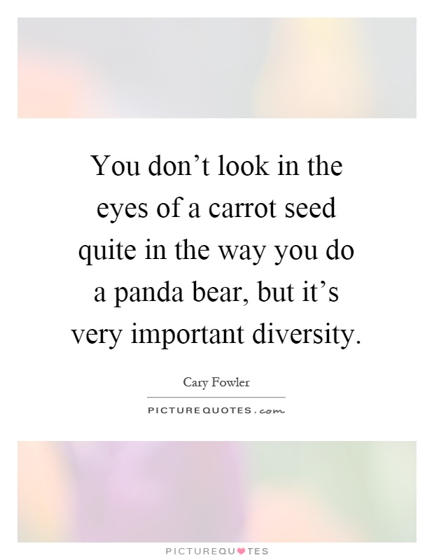 You don't look in the eyes of a carrot seed quite in the way you do a panda bear, but it's very important diversity Picture Quote #1