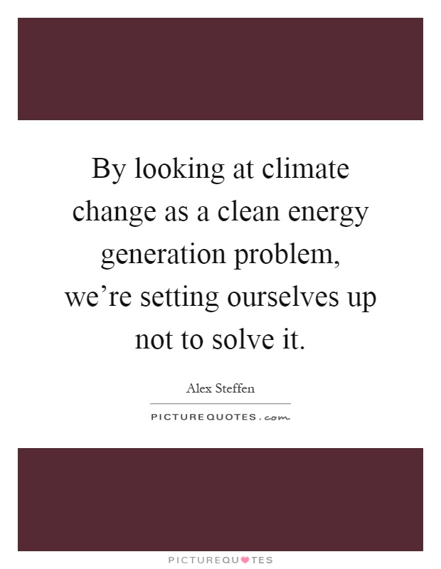 By looking at climate change as a clean energy generation problem, we're setting ourselves up not to solve it Picture Quote #1