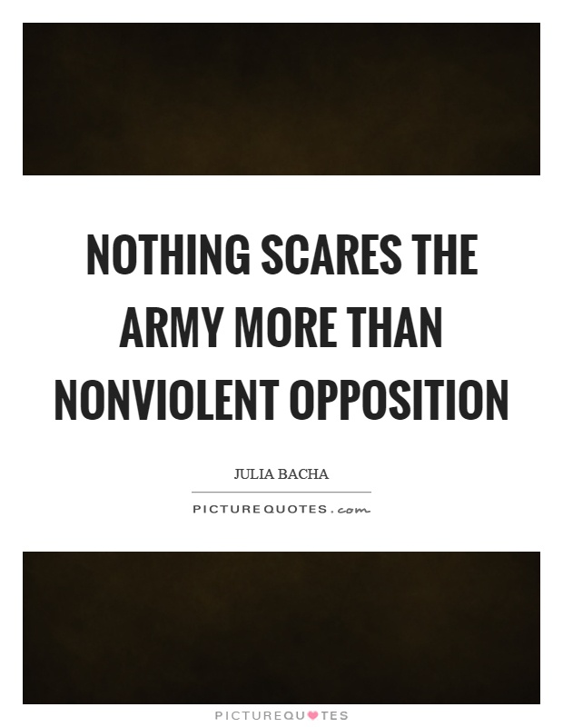 Nothing scares the army more than nonviolent opposition Picture Quote #1