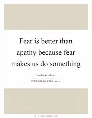 Fear is better than apathy because fear makes us do something Picture Quote #1