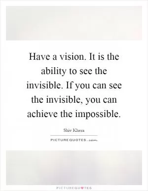 Have a vision. It is the ability to see the invisible. If you can see the invisible, you can achieve the impossible Picture Quote #1