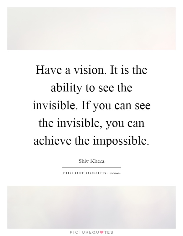 Have a vision. It is the ability to see the invisible. If you can see the invisible, you can achieve the impossible Picture Quote #1