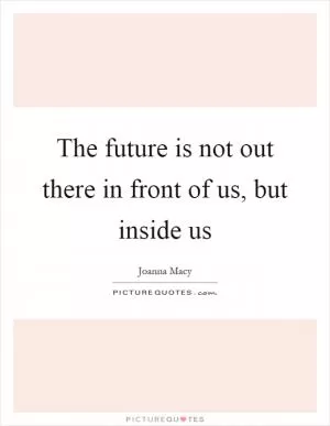 The future is not out there in front of us, but inside us Picture Quote #1
