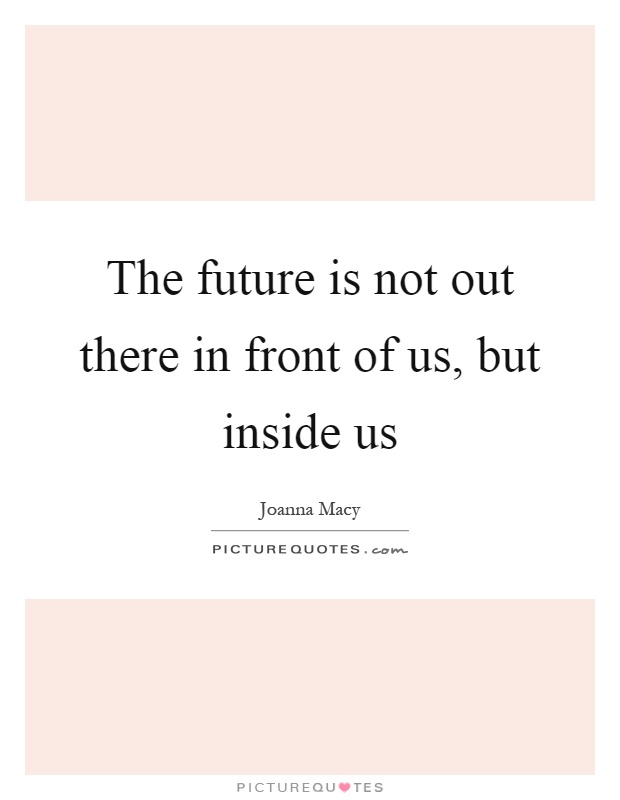 The future is not out there in front of us, but inside us Picture Quote #1