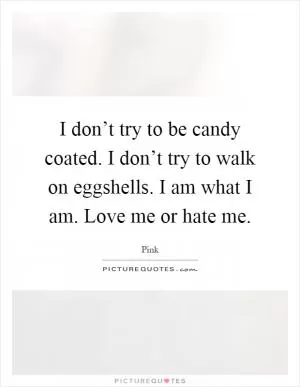I don’t try to be candy coated. I don’t try to walk on eggshells. I am what I am. Love me or hate me Picture Quote #1