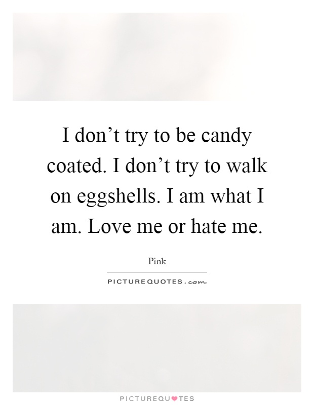 I don't try to be candy coated. I don't try to walk on eggshells. I am what I am. Love me or hate me Picture Quote #1