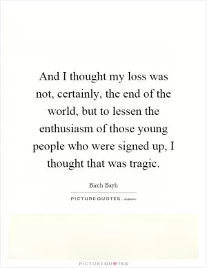 And I thought my loss was not, certainly, the end of the world, but to lessen the enthusiasm of those young people who were signed up, I thought that was tragic Picture Quote #1