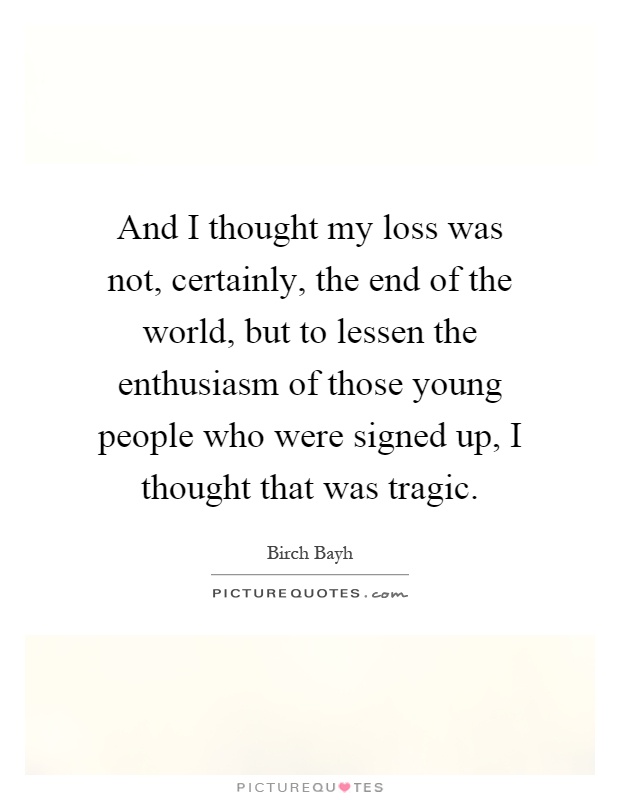 And I thought my loss was not, certainly, the end of the world, but to lessen the enthusiasm of those young people who were signed up, I thought that was tragic Picture Quote #1
