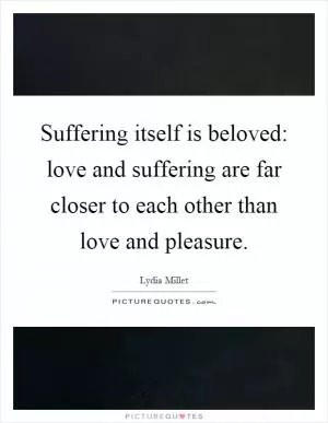 Suffering itself is beloved: love and suffering are far closer to each other than love and pleasure Picture Quote #1