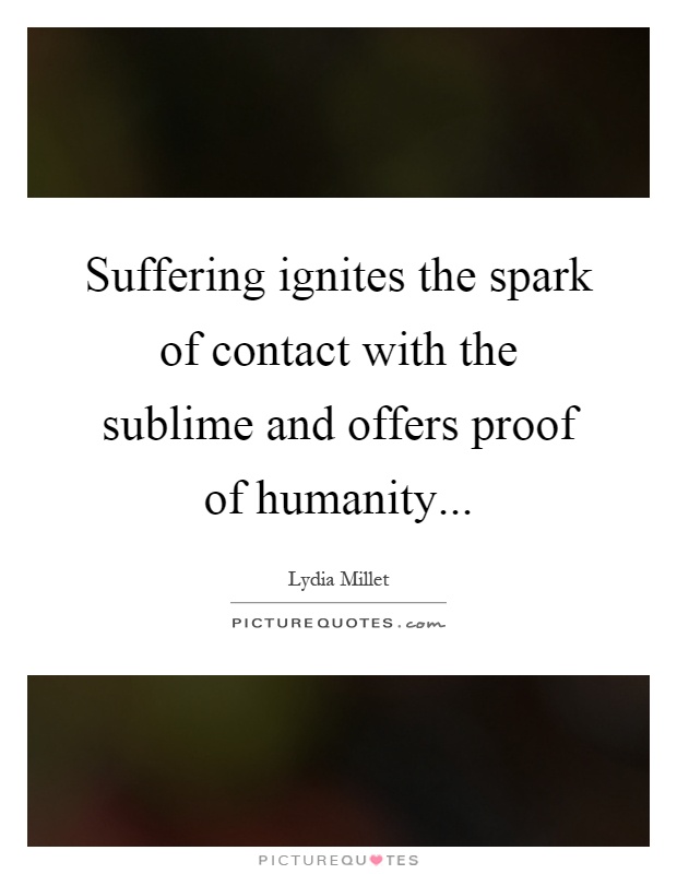 Suffering ignites the spark of contact with the sublime and offers proof of humanity Picture Quote #1