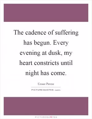 The cadence of suffering has begun. Every evening at dusk, my heart constricts until night has come Picture Quote #1
