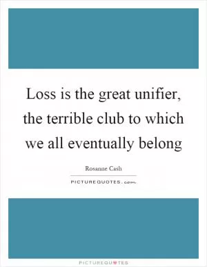 Loss is the great unifier, the terrible club to which we all eventually belong Picture Quote #1