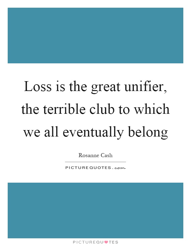 Loss is the great unifier, the terrible club to which we all eventually belong Picture Quote #1