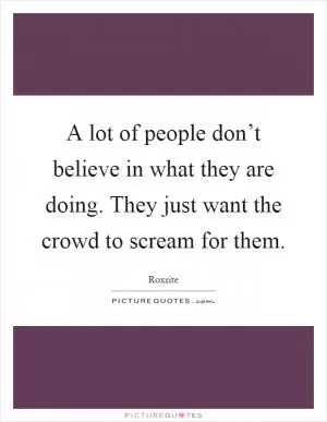 A lot of people don’t believe in what they are doing. They just want the crowd to scream for them Picture Quote #1