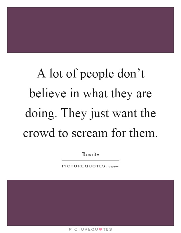 A lot of people don't believe in what they are doing. They just want the crowd to scream for them Picture Quote #1