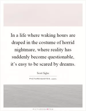 In a life where waking hours are draped in the costume of horrid nightmare, where reality has suddenly become questionable, it’s easy to be scared by dreams Picture Quote #1