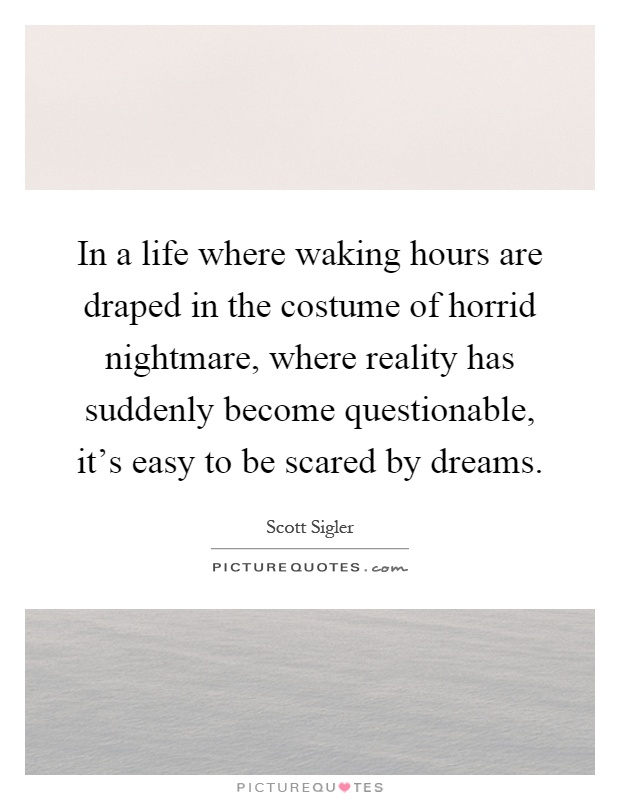 In a life where waking hours are draped in the costume of horrid nightmare, where reality has suddenly become questionable, it's easy to be scared by dreams Picture Quote #1