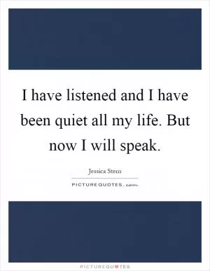 I have listened and I have been quiet all my life. But now I will speak Picture Quote #1