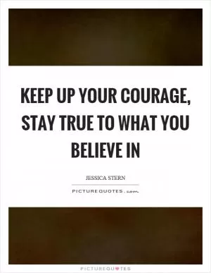 Keep up your courage, stay true to what you believe in Picture Quote #1