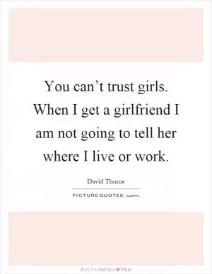 You can’t trust girls. When I get a girlfriend I am not going to tell her where I live or work Picture Quote #1