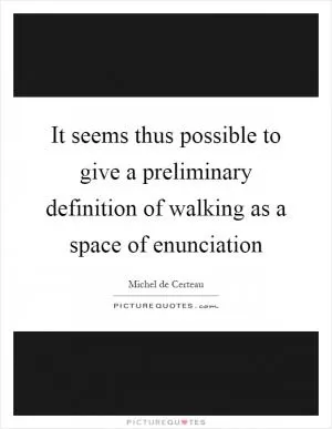 It seems thus possible to give a preliminary definition of walking as a space of enunciation Picture Quote #1