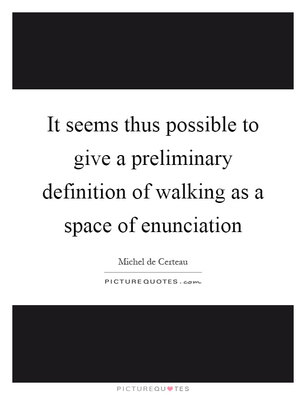 It seems thus possible to give a preliminary definition of walking as a space of enunciation Picture Quote #1