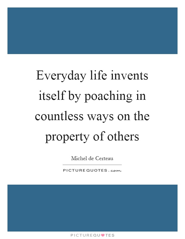 Everyday life invents itself by poaching in countless ways on the property of others Picture Quote #1