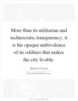 More than its utilitarian and technocratic transparency, it is the opaque ambivalence of its oddities that makes the city livable Picture Quote #1