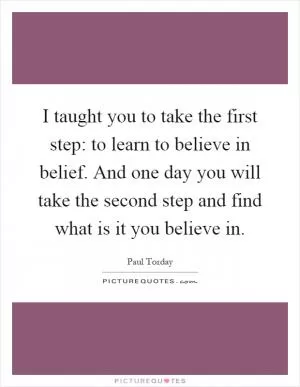 I taught you to take the first step: to learn to believe in belief. And one day you will take the second step and find what is it you believe in Picture Quote #1