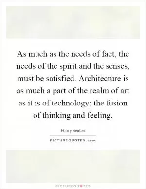 As much as the needs of fact, the needs of the spirit and the senses, must be satisfied. Architecture is as much a part of the realm of art as it is of technology; the fusion of thinking and feeling Picture Quote #1