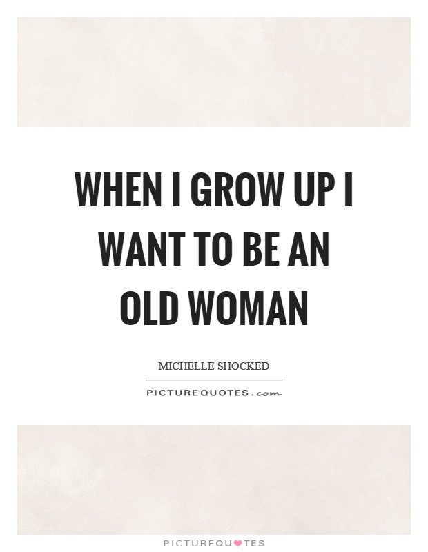 When I grow up I want to be an old woman Picture Quote #1