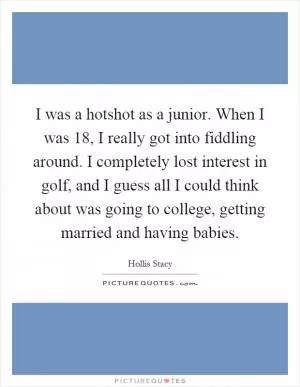 I was a hotshot as a junior. When I was 18, I really got into fiddling around. I completely lost interest in golf, and I guess all I could think about was going to college, getting married and having babies Picture Quote #1