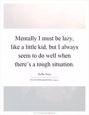 Mentally I must be lazy, like a little kid, but I always seem to do well when there’s a tough situation Picture Quote #1