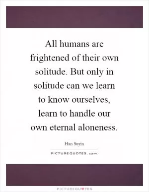 All humans are frightened of their own solitude. But only in solitude can we learn to know ourselves, learn to handle our own eternal aloneness Picture Quote #1