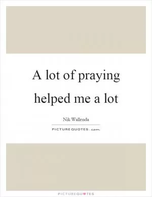 A lot of praying helped me a lot Picture Quote #1