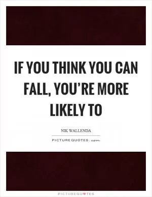 If you think you can fall, you’re more likely to Picture Quote #1