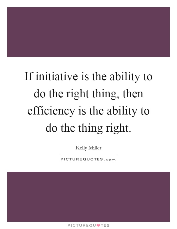If initiative is the ability to do the right thing, then efficiency is the ability to do the thing right Picture Quote #1