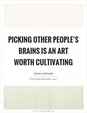 Picking other people’s brains is an art worth cultivating Picture Quote #1