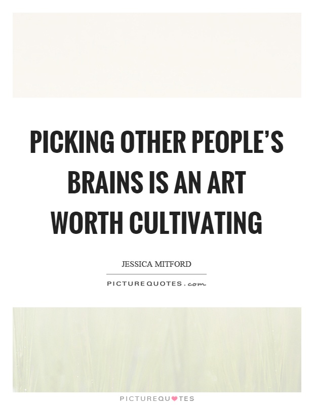 Picking other people's brains is an art worth cultivating Picture Quote #1