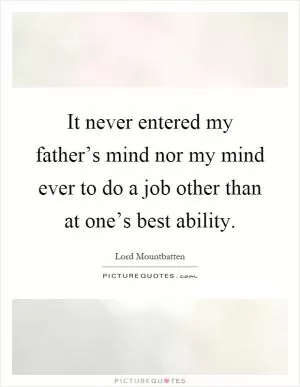 It never entered my father’s mind nor my mind ever to do a job other than at one’s best ability Picture Quote #1