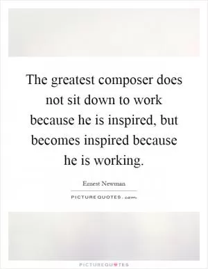 The greatest composer does not sit down to work because he is inspired, but becomes inspired because he is working Picture Quote #1