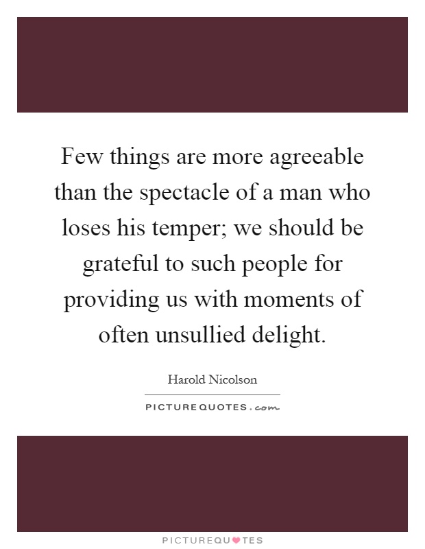 Few things are more agreeable than the spectacle of a man who loses his temper; we should be grateful to such people for providing us with moments of often unsullied delight Picture Quote #1