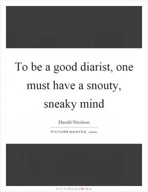 To be a good diarist, one must have a snouty, sneaky mind Picture Quote #1