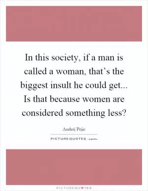 In this society, if a man is called a woman, that’s the biggest insult he could get... Is that because women are considered something less? Picture Quote #1