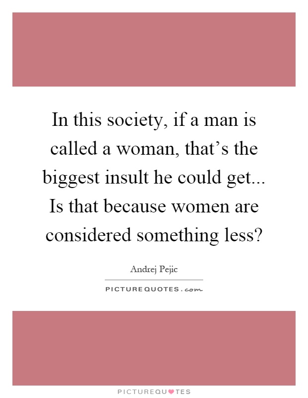 In this society, if a man is called a woman, that's the biggest insult he could get... Is that because women are considered something less? Picture Quote #1