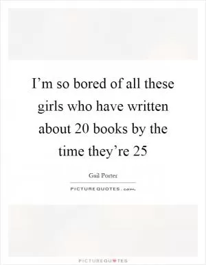 I’m so bored of all these girls who have written about 20 books by the time they’re 25 Picture Quote #1
